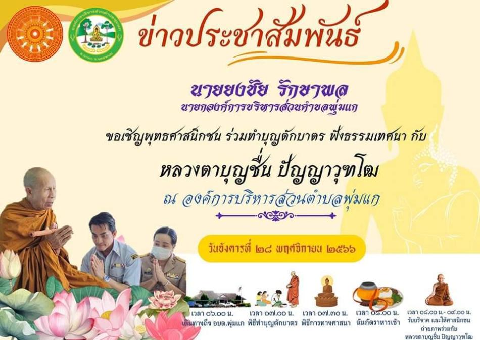 ประชาสัมพันธ์เชิญชวนพุทธศาสนิกชนร่วมทำบุญตักบาตรฟังธรรม กับหลวงตาบุญชื่น ปัญญาวุฑโฒ ในวันที่ 28 พฤศจิกายน 2566 เริ่มเวลา 06.00 น ณ องค์การบริหารส่วนตำบลพุ่มแก และร่วมทำบุญสมทบทุนเพื่อเป็นสาธารณกุศลในการจัดซื้ออุปกรณ์การแพทย์ให้กับโรงพยาบาลสกลนครและสร้างโดมอาคารเรียนให้กับโรงเรียนโพนสวรรค์ อำเภอท่าอุเทน จังหวัดนครพนม